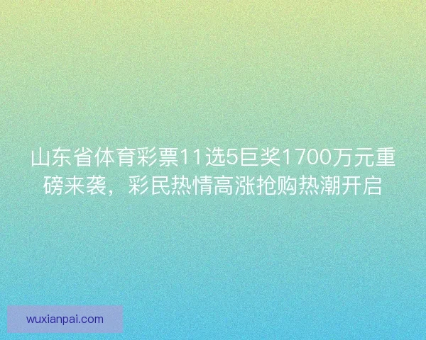 山东省体育彩票11选5巨奖1700万元重磅来袭，彩民热情高涨抢购热潮开启
