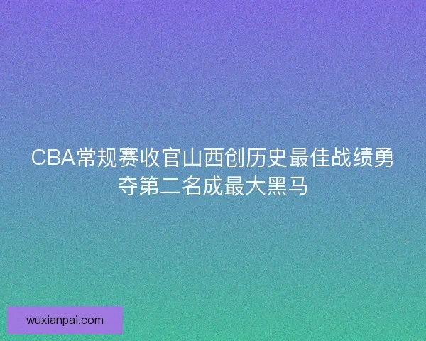 CBA常规赛收官山西创历史最佳战绩勇夺第二名成最大黑马 CBA常规赛收官山西创历史最佳战绩勇夺第二名成最大黑马