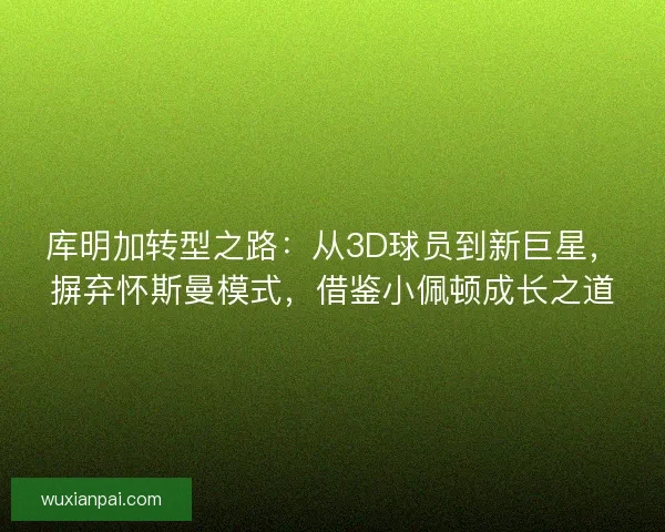 库明加转型之路:从3D球员到新巨星,摒弃怀斯曼模式,借鉴小佩顿成长之道 库明加转型之路:从3D球员到新巨星,摒弃怀斯曼模式,借鉴小佩顿成长之道