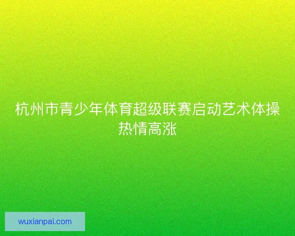 杭州市青少年体育超级联赛启动艺术体操热情高涨 杭州市青少年体育超级联赛启动艺术体操热情高涨