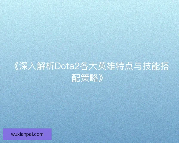 《深入解析Dota2各大英雄特点与技能搭配策略》