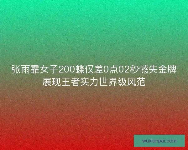 张雨霏女子200蝶仅差0点02秒憾失金牌展现王者实力世界级风范