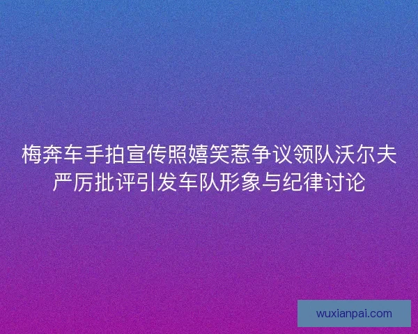 梅奔车手拍宣传照嬉笑惹争议领队沃尔夫严厉批评引发车队形象与纪律讨论