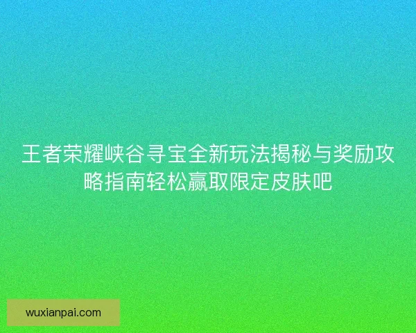 王者荣耀峡谷寻宝全新玩法揭秘与奖励攻略指南轻松赢取限定皮肤吧