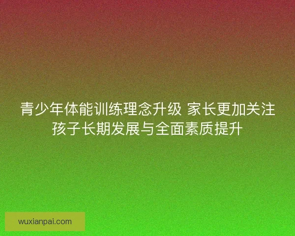青少年体能训练理念升级 家长更加关注孩子长期发展与全面素质提升