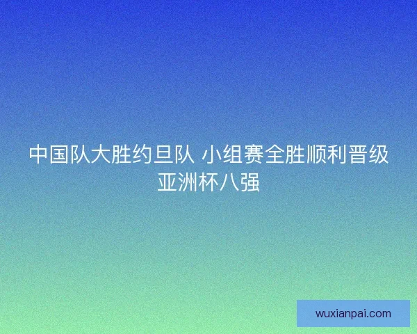中国队大胜约旦队 小组赛全胜顺利晋级亚洲杯八强