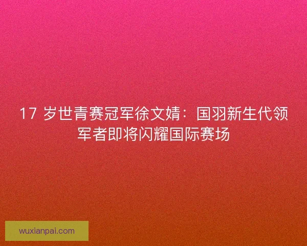 17 岁世青赛冠军徐文婧：国羽新生代领军者即将闪耀国际赛场