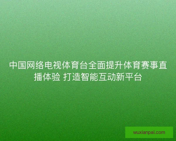 中国网络电视体育台全面提升体育赛事直播体验 打造智能互动新平台
