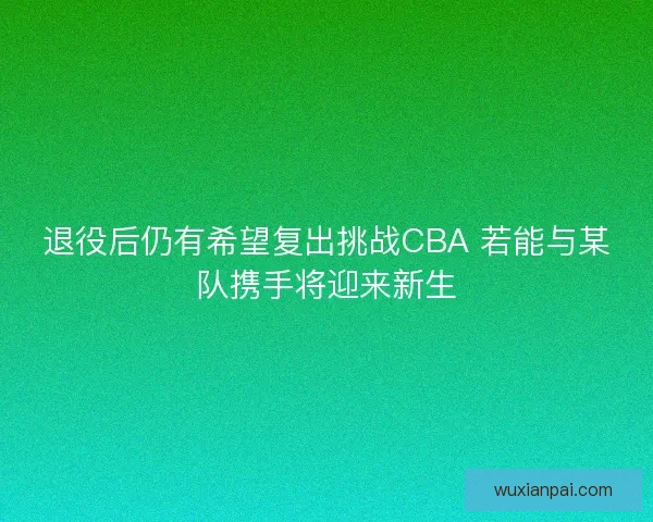 退役后仍有希望复出挑战CBA 若能与某队携手将迎来新生 退役后仍有希望复出挑战CBA 若能与某队携手将迎来新生